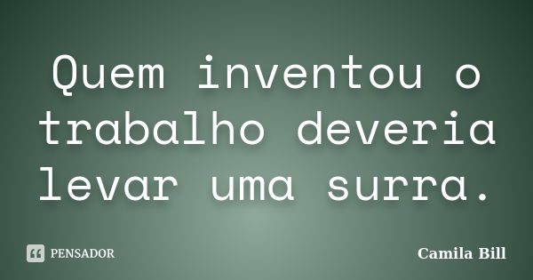 Quem inventou o trabalho deveria levar uma surra.... Frase de Camila Bill.