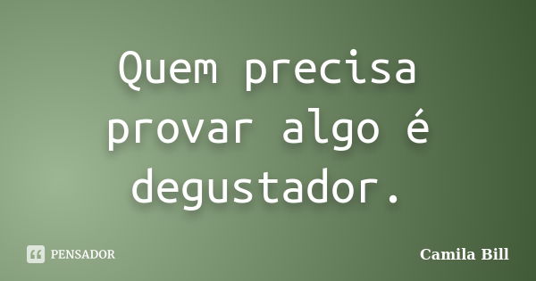 Quem precisa provar algo é degustador.... Frase de Camila Bill.