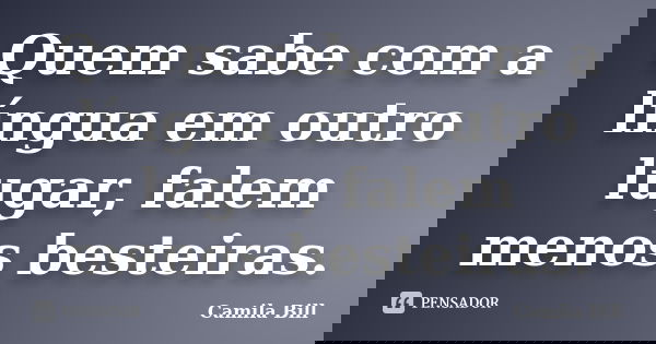 Quem sabe com a língua em outro lugar, falem menos besteiras.... Frase de Camila Bill.