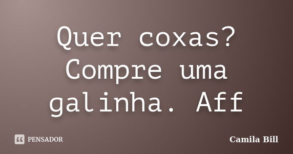 Quer coxas? Compre uma galinha. Aff... Frase de Camila Bill.