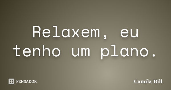 Relaxem, eu tenho um plano.... Frase de Camila Bill.