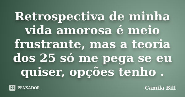 Retrospectiva de minha vida amorosa é meio frustrante, mas a teoria dos 25 só me pega se eu quiser, opções tenho .... Frase de Camila Bill.