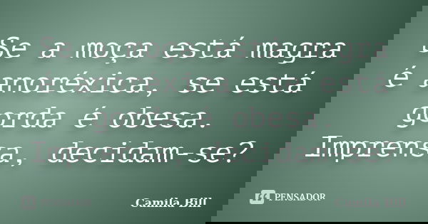 Se a moça está magra é anoréxica, se está gorda é obesa. Imprensa, decidam-se?... Frase de Camila Bill.