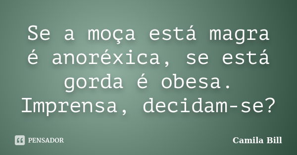 Se a moça está magra é anoréxica, se está gorda é obesa. Imprensa, decidam-se?... Frase de Camila Bill.