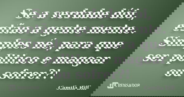 Se a verdade dói, então a gente mente. Simples né, para que ser politico e magoar ou sofrer?!... Frase de Camila Bill.