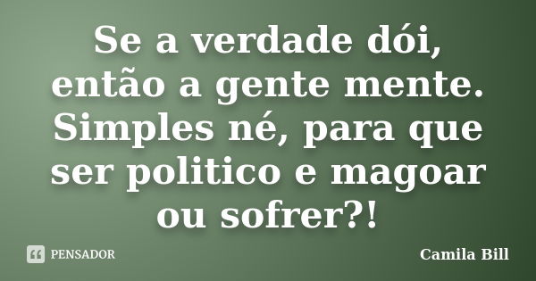 Se a verdade dói, então a gente mente. Simples né, para que ser politico e magoar ou sofrer?!... Frase de Camila Bill.