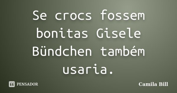Se crocs fossem bonitas Gisele Bündchen também usaria.... Frase de Camila Bill.