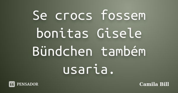 Se crocs fossem bonitas Gisele Bündchen também usaria.... Frase de Camila Bill.