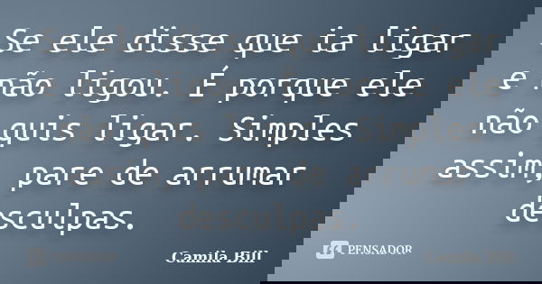 Se ele disse que ia ligar e não ligou. É porque ele não quis ligar. Simples assim, pare de arrumar desculpas.... Frase de Camila Bill.
