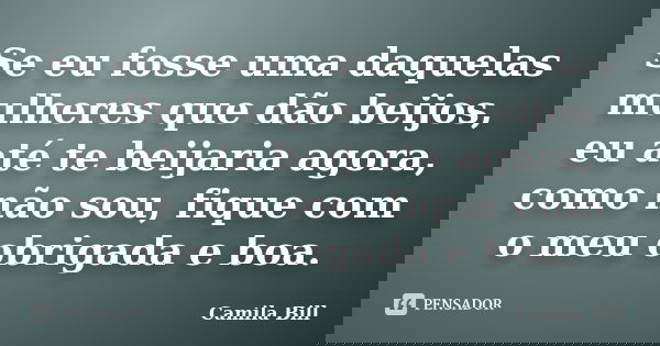 Se eu fosse uma daquelas mulheres que dão beijos, eu até te beijaria agora, como não sou, fique com o meu obrigada e boa.... Frase de Camila Bill.