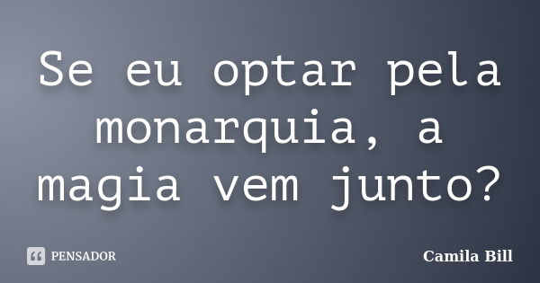 Se eu optar pela monarquia, a magia vem junto?... Frase de Camila Bill.