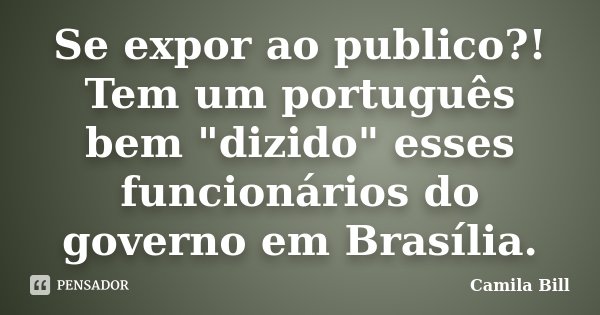 Se expor ao publico?! Tem um português bem "dizido" esses funcionários do governo em Brasília.... Frase de Camila Bill.