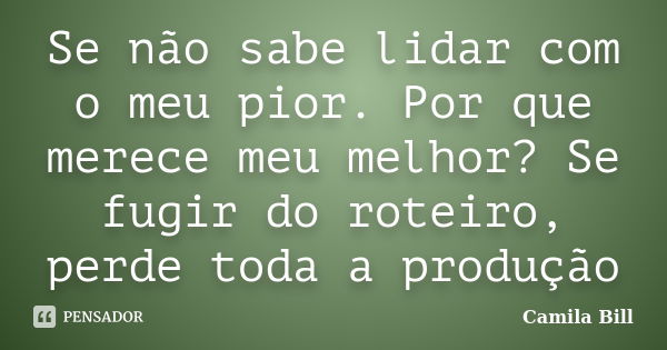 Se não sabe lidar com o meu pior. Por que merece meu melhor? Se fugir do roteiro, perde toda a produção... Frase de Camila Bill.