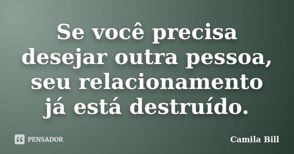 Se você precisa desejar outra pessoa, seu relacionamento já está destruído.... Frase de Camila Bill.