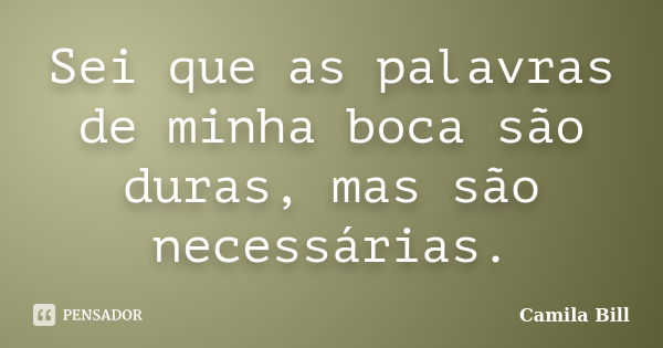 Sei que as palavras de minha boca são duras, mas são necessárias.... Frase de Camila Bill.