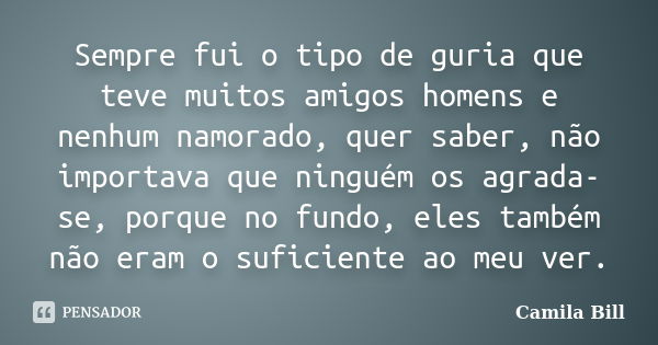 Sempre fui o tipo de guria que teve muitos amigos homens e nenhum namorado, quer saber, não importava que ninguém os agrada-se, porque no fundo, eles também não... Frase de Camila Bill.