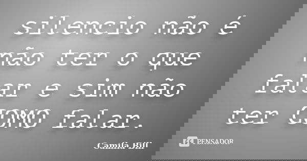 silencio não é não ter o que falar e sim não ter COMO falar.... Frase de Camila Bill.