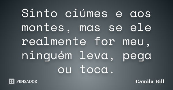 Sinto ciúmes e aos montes, mas se ele realmente for meu, ninguém leva, pega ou toca.... Frase de Camila Bill.