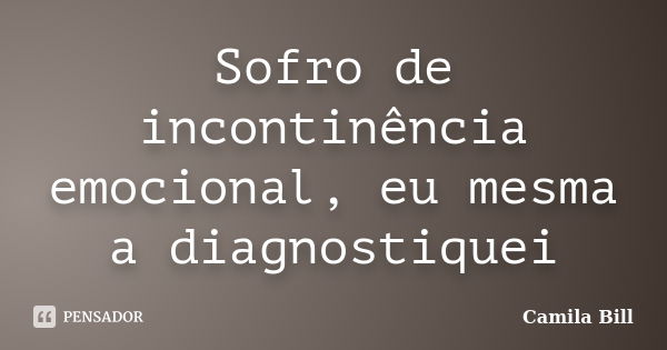 Sofro de incontinência emocional, eu mesma a diagnostiquei... Frase de Camila Bill.