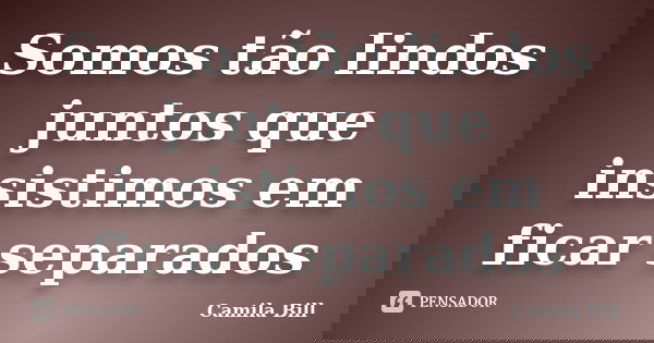 Somos tão lindos juntos que insistimos em ficar separados... Frase de Camila Bill.