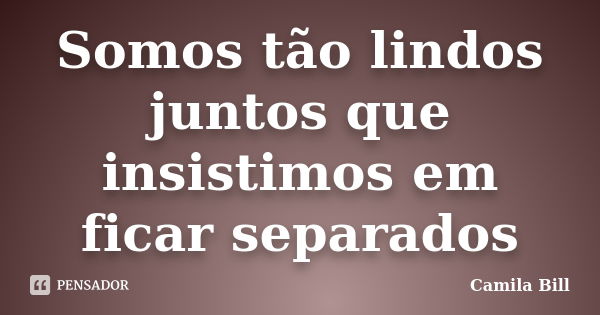 Somos tão lindos juntos que insistimos em ficar separados... Frase de Camila Bill.