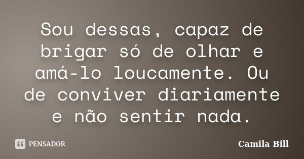 Sou dessas, capaz de brigar só de olhar e amá-lo loucamente. Ou de conviver diariamente e não sentir nada.... Frase de Camila Bill.