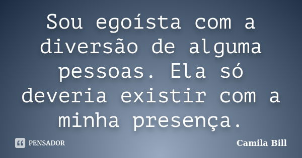 Sou egoísta com a diversão de alguma pessoas. Ela só deveria existir com a minha presença.... Frase de Camila Bill.