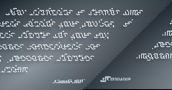 Sou irônica e tenho uma veia ácida que pulsa, é mais forte do que eu, pessoas sensíveis se magoam, pessoas fortes riem.... Frase de Camila Bill.