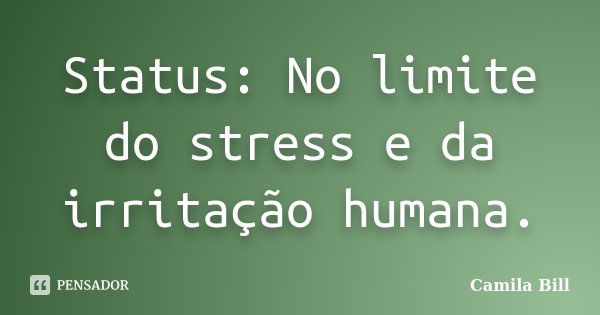 Status: No limite do stress e da irritação humana.... Frase de Camila Bill.