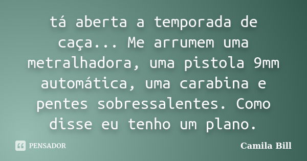 tá aberta a temporada de caça... Me arrumem uma metralhadora, uma pistola 9mm automática, uma carabina e pentes sobressalentes. Como disse eu tenho um plano.... Frase de Camila Bill.