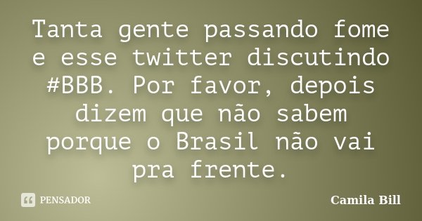 Tanta gente passando fome e esse twitter discutindo #BBB. Por favor, depois dizem que não sabem porque o Brasil não vai pra frente.... Frase de Camila Bill.