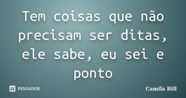 Tem coisas que não precisam ser ditas, ele sabe, eu sei e ponto... Frase de Camila Bill.