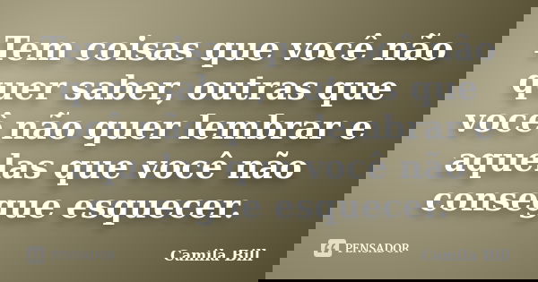 Tem coisas que você não quer saber, outras que você não quer lembrar e aquelas que você não consegue esquecer.... Frase de Camila Bill.