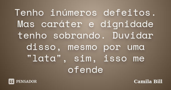 Tenho inúmeros defeitos. Mas caráter e dignidade tenho sobrando. Duvidar disso, mesmo por uma "lata", sim, isso me ofende... Frase de Camila Bill.