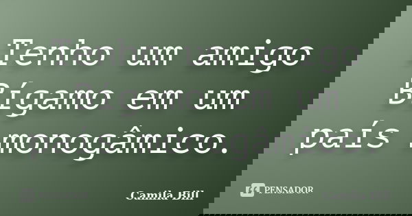 Tenho um amigo Bígamo em um país monogâmico.... Frase de Camila Bill.
