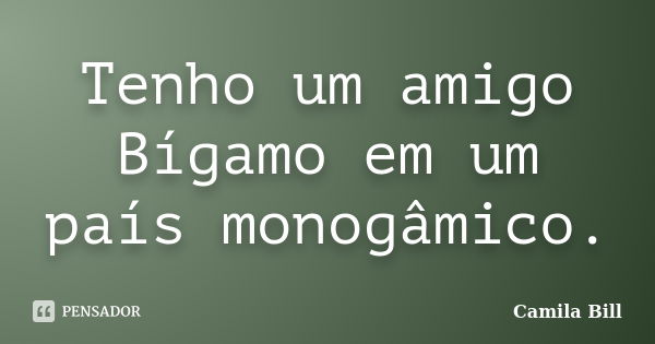 Tenho um amigo Bígamo em um país monogâmico.... Frase de Camila Bill.