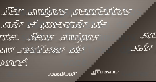 Ter amigos perfeitos não é questão de sorte. Seus amigos são um reflexo de você.... Frase de Camila Bill.