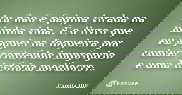 tu não é página virada na minha vida. É o livro que eu joguei na fogueira por conter conteúdo impróprio e uma história medíocre.... Frase de Camila Bill.