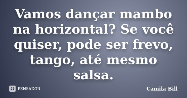 Vamos dançar mambo na horizontal? Se você quiser, pode ser frevo, tango, até mesmo salsa.... Frase de Camila Bill.