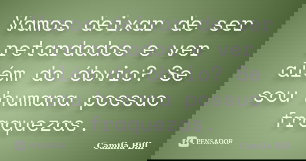Vamos deixar de ser retardados e ver além do óbvio? Se sou humana possuo fraquezas.... Frase de Camila Bill.