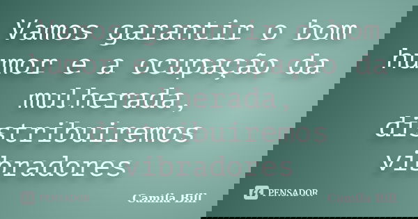 Vamos garantir o bom humor e a ocupação da mulherada, distribuiremos vibradores... Frase de Camila Bill.