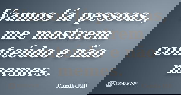 Vamos lá pessoas, me mostrem conteúdo e não memes.... Frase de Camila Bill.