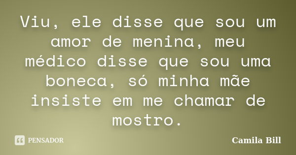 Viu, ele disse que sou um amor de menina, meu médico disse que sou uma boneca, só minha mãe insiste em me chamar de mostro.... Frase de Camila Bill.