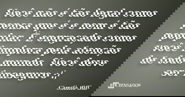Você não é tão legal como pensa que é e nem é tão popular. É engraçado como você implora pela atenção de todo mundo. Você deve ser inseguro :/... Frase de Camila Bill.
