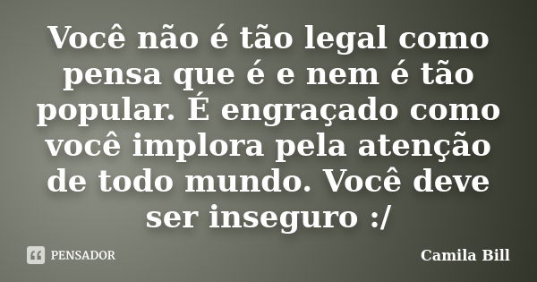 Você não é tão legal como pensa que é e nem é tão popular. É engraçado como você implora pela atenção de todo mundo. Você deve ser inseguro :/... Frase de Camila Bill.