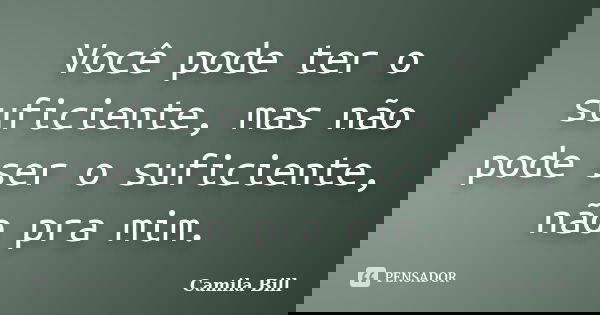 Você pode ter o suficiente, mas não pode ser o suficiente, não pra mim.... Frase de Camila Bill.