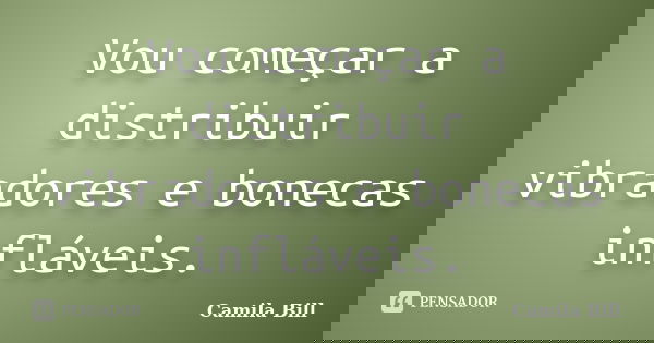 Vou começar a distribuir vibradores e bonecas infláveis.... Frase de Camila Bill.