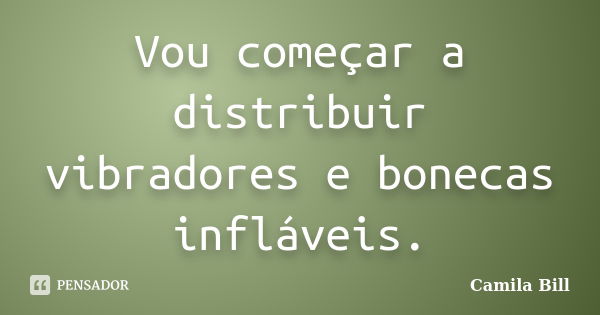 Vou começar a distribuir vibradores e bonecas infláveis.... Frase de Camila Bill.