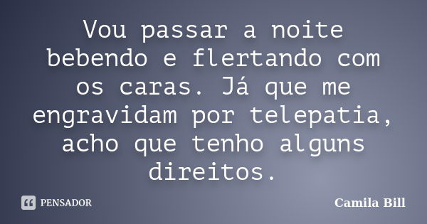 Vou passar a noite bebendo e flertando com os caras. Já que me engravidam por telepatia, acho que tenho alguns direitos.... Frase de Camila Bill.