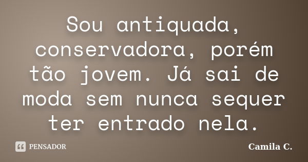 Sou antiquada, conservadora, porém tão jovem. Já sai de moda sem nunca sequer ter entrado nela.... Frase de Camila C..